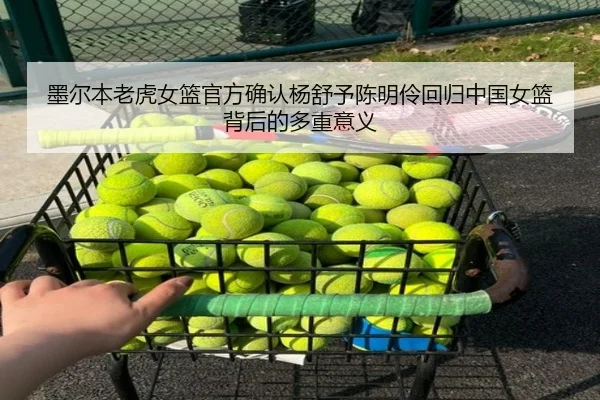 墨尔本老虎女篮官方确认杨舒予陈明伶回归中国女篮背后的多重意义
