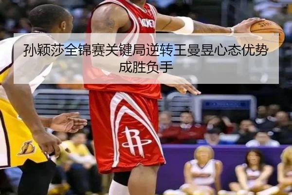 孙颖莎全锦赛关键局逆转王曼昱心态优势成胜负手